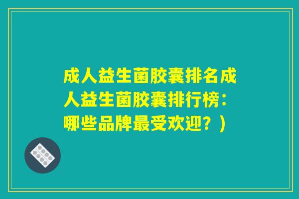 成人益生菌胶囊排名成人益生菌胶囊排行榜：哪些品牌最受欢迎？)