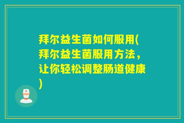 拜尔益生菌如何服用(拜尔益生菌服用方法，让你轻松调整肠道健康)