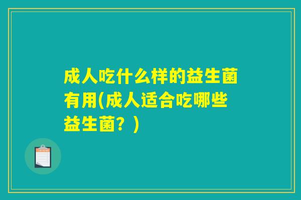成人吃什么样的益生菌有用(成人适合吃哪些益生菌?) 成人吃什么样的益生菌有用(成人适合吃哪些益生菌?)