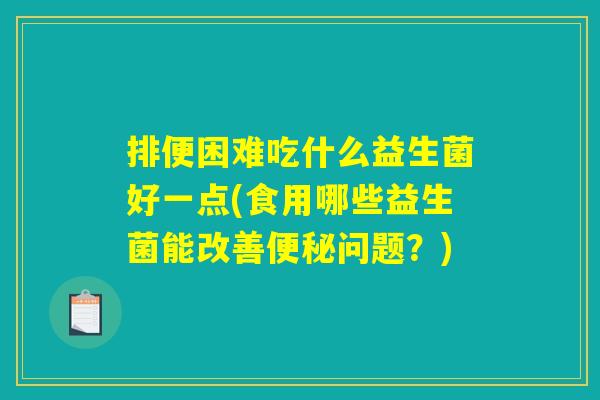 排便困难吃什么益生菌好一点(食用哪些益生菌能改善便秘问题？)