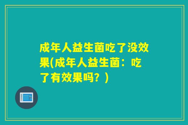 成年人益生菌吃了没效果(成年人益生菌：吃了有效果吗？)