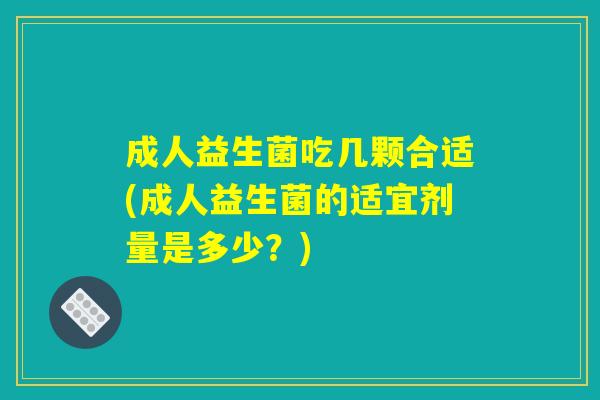成人益生菌吃几颗合适(成人益生菌的适宜剂量是多少?) 成人益生菌吃几颗合适(成人益生菌的适宜剂量是多少?)