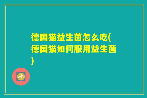 德国猫益生菌怎么吃(德国猫如何服用益生菌) 德国猫益生菌怎么吃(德国猫如何服用益生菌)