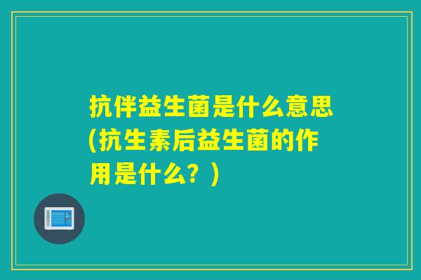 抗伴益生菌是什么意思(抗生素后益生菌的作用是什么？)