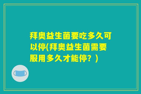 拜奥益生菌要吃多久可以停(拜奥益生菌需要服用多久才能停?) 拜奥益生菌要吃多久可以停(拜奥益生菌需要服用多久才能停?)