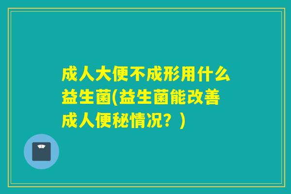 成人大便不成形用什么益生菌(益生菌能改善成人便秘情况？)