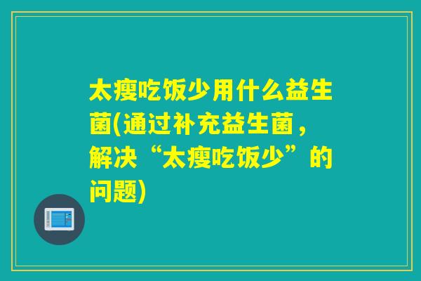 太瘦吃饭少用什么益生菌(通过补充益生菌，解决“太瘦吃饭少”的问题)