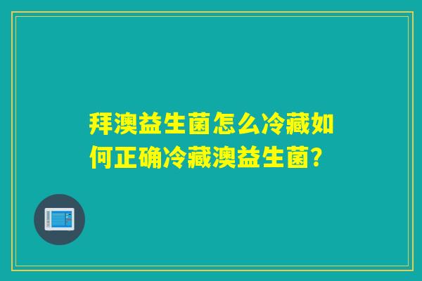 拜澳益生菌怎么冷藏如何正确冷藏澳益生菌？