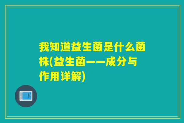 我知道益生菌是什么菌株(益生菌——成分与作用详解)