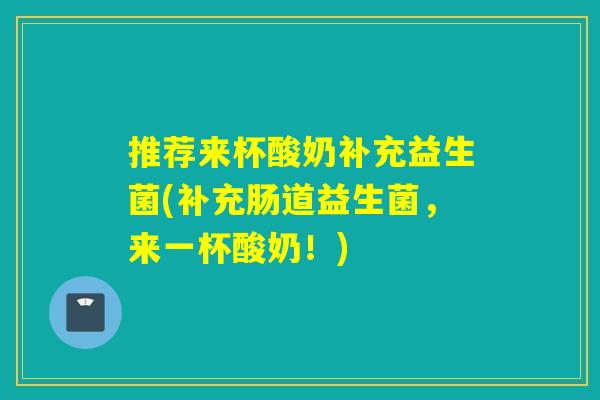 推荐来杯酸奶补充益生菌(补充肠道益生菌,来一杯酸奶!) 推荐来杯酸奶补充益生菌(补充肠道益生菌,来一杯酸奶!)