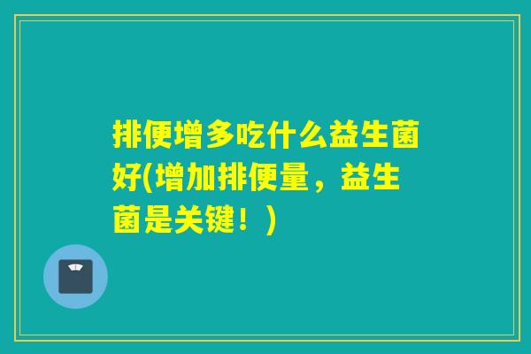 排便增多吃什么益生菌好(增加排便量,益生菌是关键!) 排便增多吃什么益生菌好(增加排便量,益生菌是关键!)