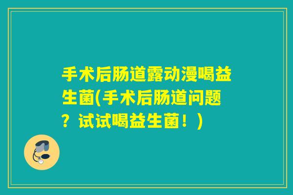 手术后肠道露动漫喝益生菌(手术后肠道问题？试试喝益生菌！)