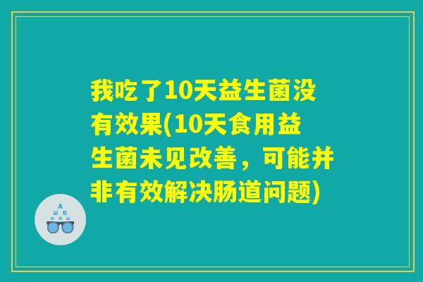 我吃了10天益生菌没有效果(10天食用益生菌未见改善，可能并非有效解决肠道问题)