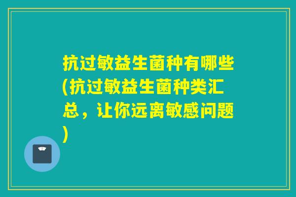 抗过敏益生菌种有哪些(抗过敏益生菌种类汇总，让你远离敏感问题)