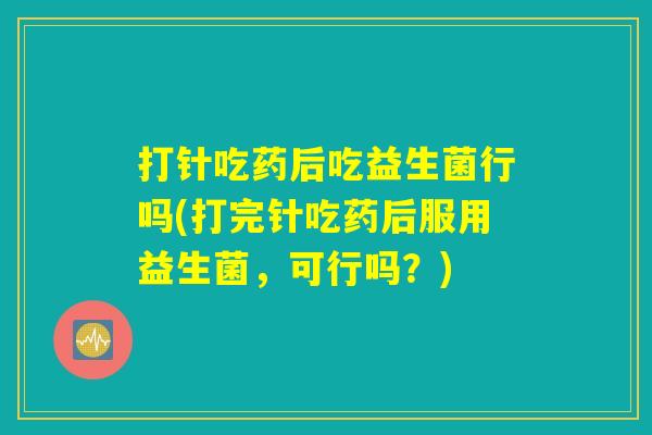 打针吃药后吃益生菌行吗(打完针吃药后服用益生菌,可行吗?) 打针吃药后吃益生菌行吗(打完针吃药后服用益生菌,可行吗?)