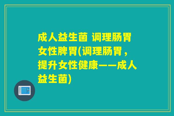 成人益生菌 调理肠胃女性脾胃(调理肠胃，提升女性健康——成人益生菌)