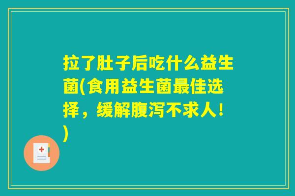 拉了肚子后吃什么益生菌(食用益生菌最佳选择，缓解腹泻不求人！)
