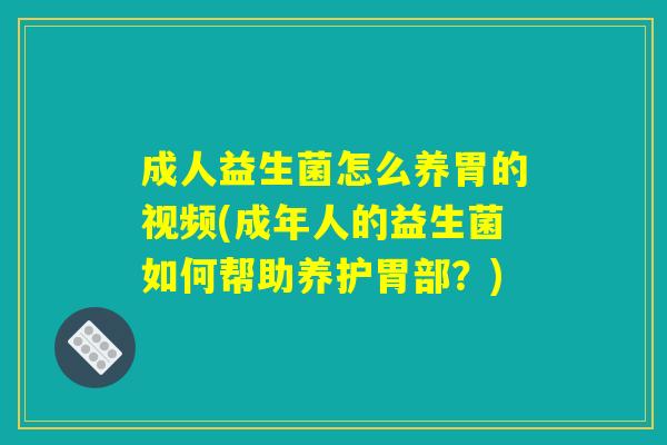成人益生菌怎么养胃的视频(成年人的益生菌如何帮助养护胃部？)