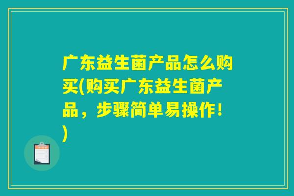 广东益生菌产品怎么购买(购买广东益生菌产品，步骤简单易操作！)