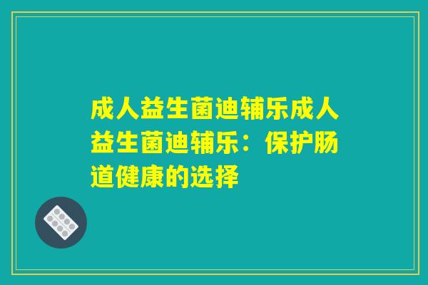 成人益生菌迪辅乐成人益生菌迪辅乐:保护肠道健康的选择 成人益生菌迪辅乐成人益生菌迪辅乐:保护肠道健康的选择