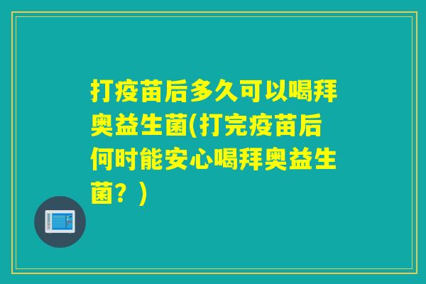 打疫苗后多久可以喝拜奥益生菌(打完疫苗后何时能安心喝拜奥益生菌？)