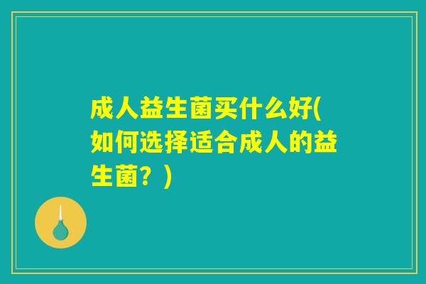 成人益生菌买什么好(如何选择适合成人的益生菌?) 成人益生菌买什么好(如何选择适合成人的益生菌?)