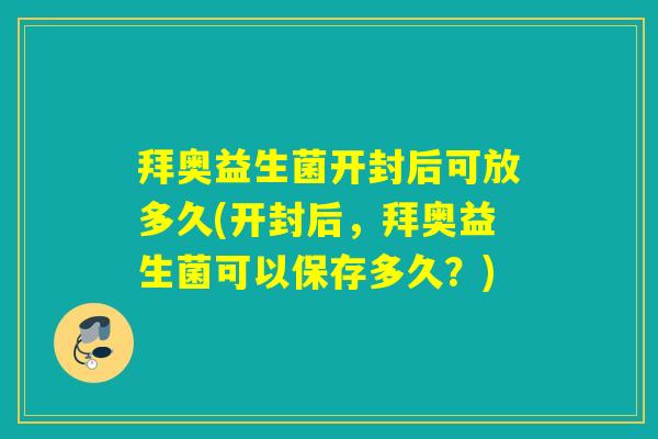 拜奥益生菌开封后可放多久(开封后，拜奥益生菌可以保存多久？)