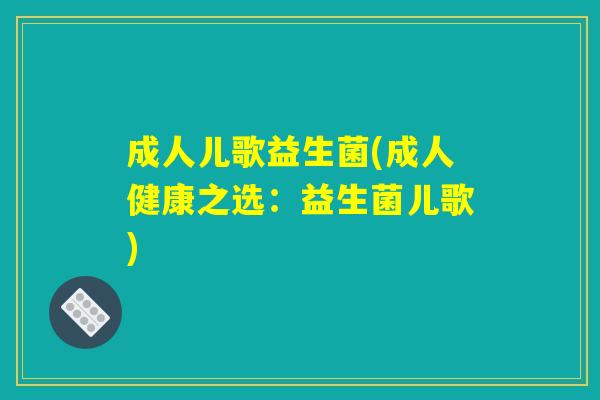 成人儿歌益生菌(成人健康之选：益生菌儿歌)