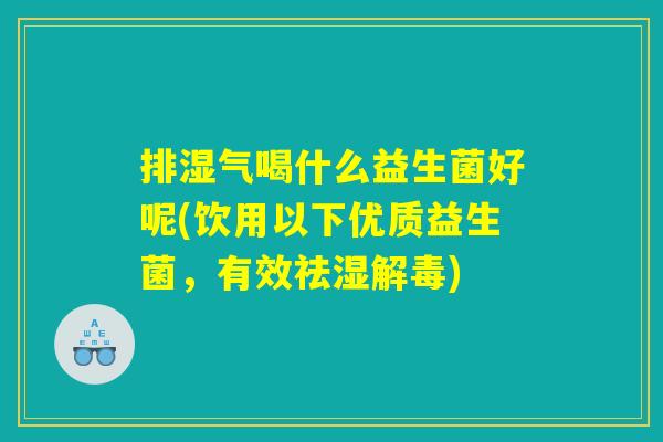 排湿气喝什么益生菌好呢(饮用以下优质益生菌，有效祛湿解毒)