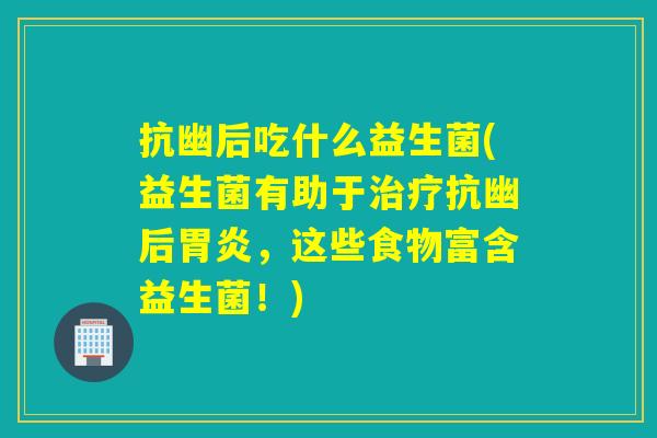 抗幽后吃什么益生菌(益生菌有助于治疗抗幽后胃炎，这些食物富含益生菌！)
