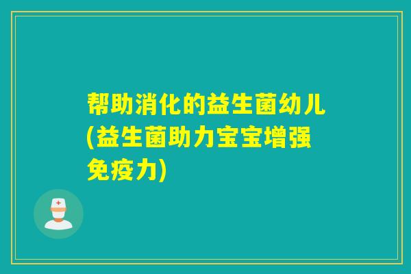 帮助消化的益生菌幼儿(益生菌助力宝宝增强免疫力)