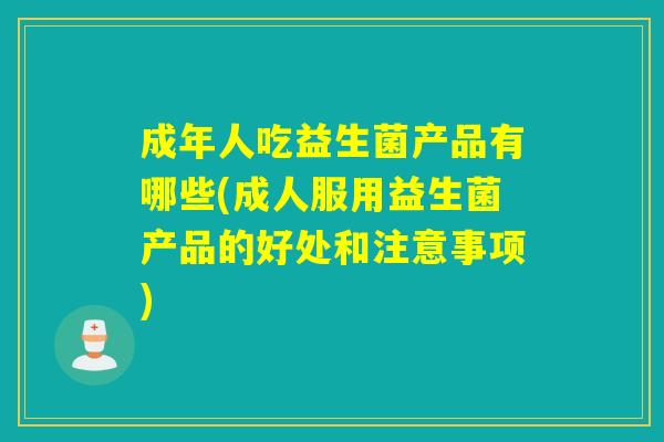 成年人吃益生菌产品有哪些(成人服用益生菌产品的好处和注意事项)