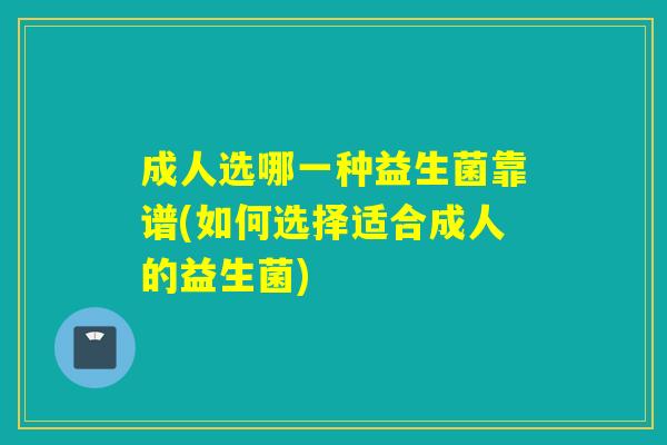 成人选哪一种益生菌靠谱(如何选择适合成人的益生菌) 成人选哪一种益生菌靠谱(如何选择适合成人的益生菌)