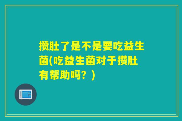 攒肚了是不是要吃益生菌(吃益生菌对于攒肚有帮助吗？)