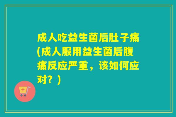 成人吃益生菌后肚子痛(成人服用益生菌后腹痛反应严重，该如何应对？)