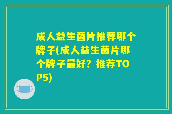 成人益生菌片推荐哪个牌子(成人益生菌片哪个牌子最好？推荐TOP5)