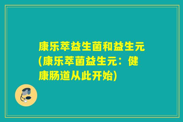 康乐萃益生菌和益生元(康乐萃菌益生元：健康肠道从此开始)