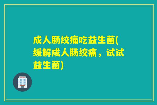 成人肠绞痛吃益生菌(缓解成人肠绞痛，试试益生菌)