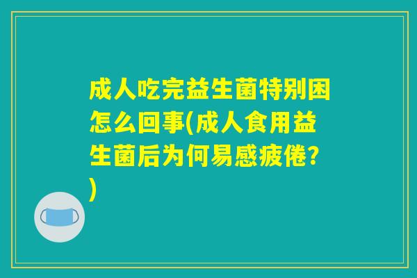 成人吃完益生菌特别困怎么回事(成人食用益生菌后为何易感疲倦？)