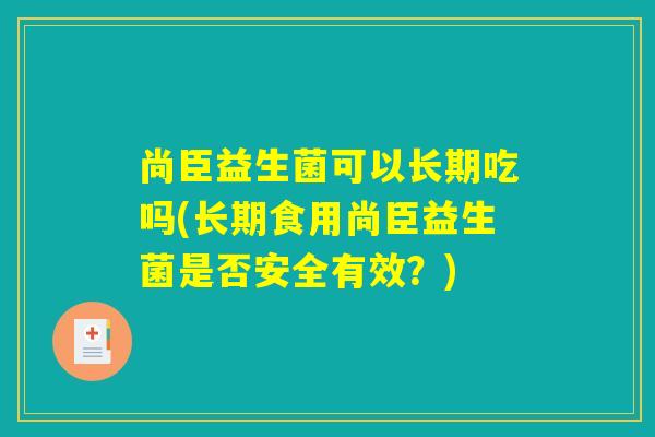 尚臣益生菌可以长期吃吗(长期食用尚臣益生菌是否安全有效?) 尚臣益生菌可以长期吃吗(长期食用尚臣益生菌是否安全有效?)