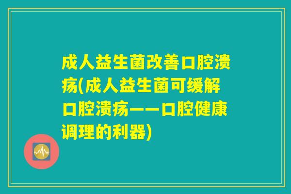 成人益生菌改善口腔溃疡(成人益生菌可缓解口腔溃疡——口腔健康调理的利器)