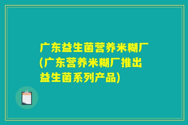 广东益生菌营养米糊厂(广东营养米糊厂推出益生菌系列产品)