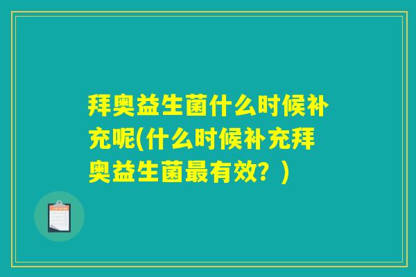 拜奥益生菌什么时候补充呢(什么时候补充拜奥益生菌最有效？)