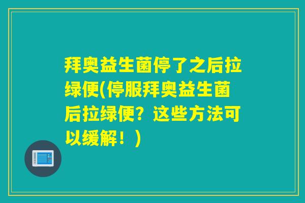 拜奥益生菌停了之后拉绿便(停服拜奥益生菌后拉绿便？这些方法可以缓解！)
