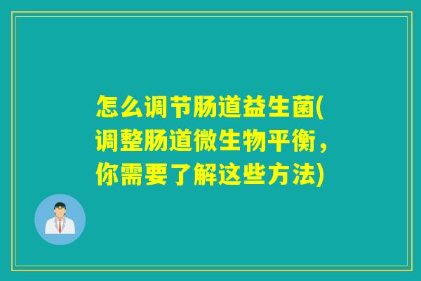 怎么调节肠道益生菌(调整肠道微生物平衡，你需要了解这些方法)