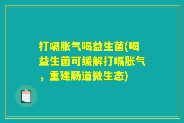 打嗝胀气喝益生菌(喝益生菌可缓解打嗝胀气，重建肠道微生态)