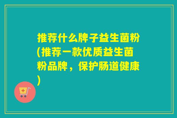 推荐什么牌子益生菌粉(推荐一款优质益生菌粉品牌，保护肠道健康)