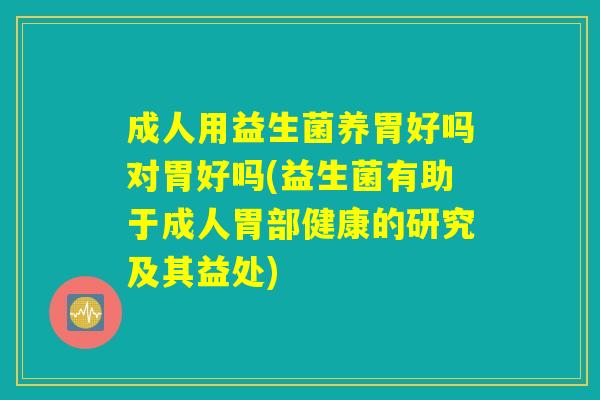 成人用益生菌养胃好吗对胃好吗(益生菌有助于成人胃部健康的研究及其益处)