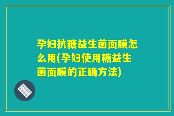 孕妇抗糖益生菌面膜怎么用(孕妇使用糖益生菌面膜的正确方法) 孕妇抗糖益生菌面膜怎么用(孕妇使用糖益生菌面膜的正确方法)