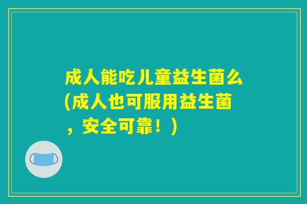 成人能吃儿童益生菌么(成人也可服用益生菌,安全可靠!) 成人能吃儿童益生菌么(成人也可服用益生菌,安全可靠!)